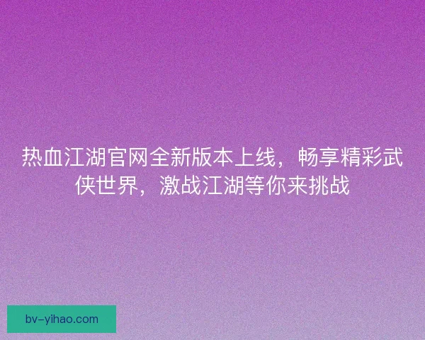 热血江湖官网全新版本上线，畅享精彩武侠世界，激战江湖等你来挑战
