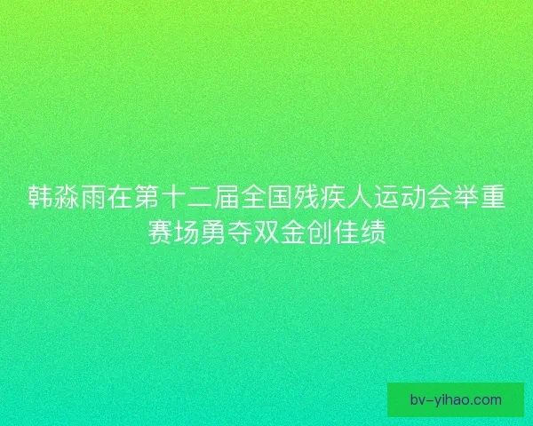 韩淼雨在第十二届全国残疾人运动会举重赛场勇夺双金创佳绩