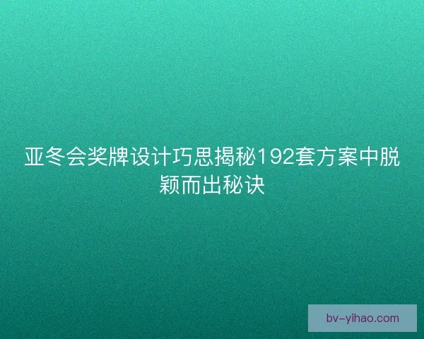 亚冬会奖牌设计巧思揭秘192套方案中脱颖而出秘诀